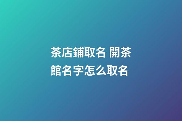 茶店鋪取名 開茶館名字怎么取名